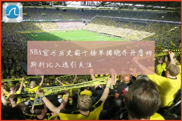 NBA官方历史前十榜单揭晓乔丹詹姆斯科比入选引关注